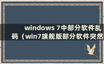 windows 7中部分软件乱码（win7旗舰版部分软件突然乱码）